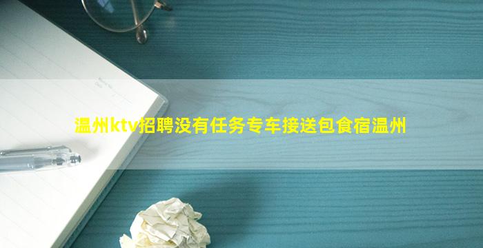 温州ktv招聘没有任务专车接送包食宿温州