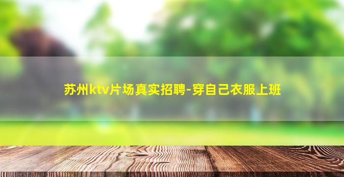 苏州ktv片场真实招聘-穿自己衣服上班
